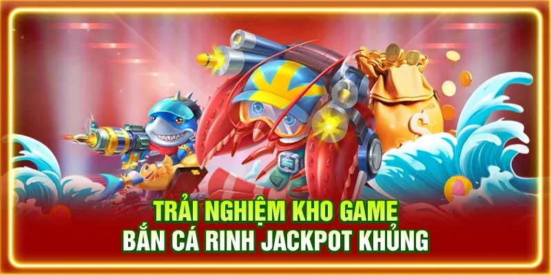 Trải nghiệm kho game bắn cá rinh jackpot khủng